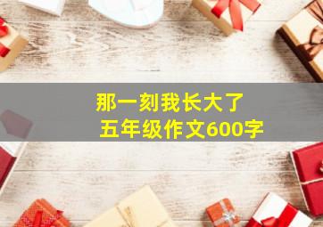 那一刻我长大了 五年级作文600字